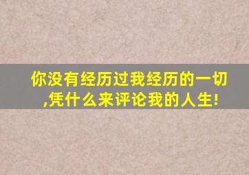你没有经历过我经历的一切,凭什么来评论我的人生!
