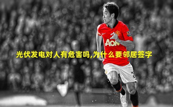 光伏发电对人有危害吗,为什么要邻居签字