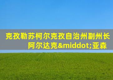 克孜勒苏柯尔克孜自治州副州长阿尔达克·亚森