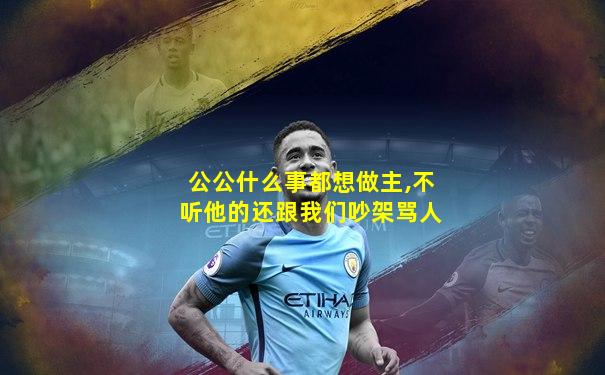 公公什么事都想做主,不听他的还跟我们吵架骂人