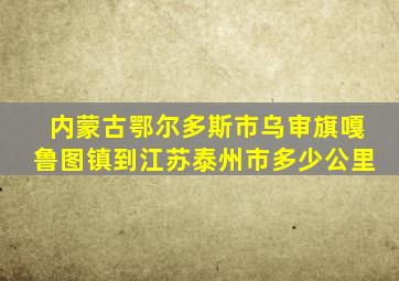 内蒙古鄂尔多斯市乌审旗嘎鲁图镇到江苏泰州市多少公里