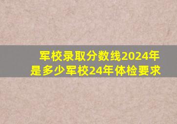 军校录取分数线2024年是多少军校24年体检要求
