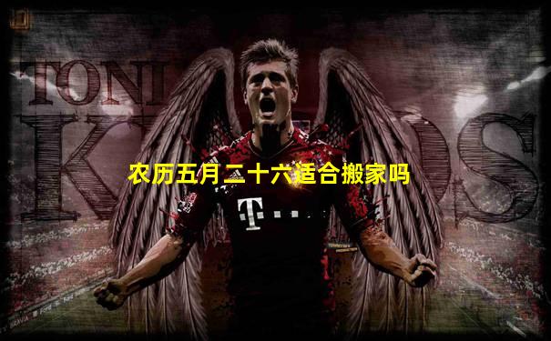 农历五月二十六适合搬家吗