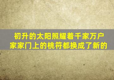 初升的太阳照耀着千家万户家家门上的桃符都换成了新的