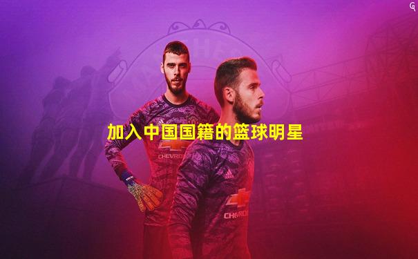 加入中国国籍的篮球明星