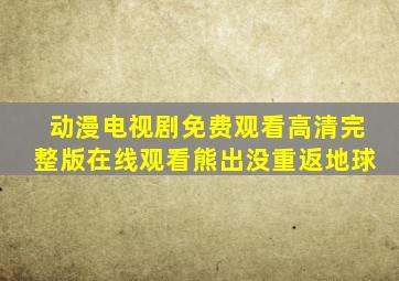 动漫电视剧免费观看高清完整版在线观看熊出没重返地球