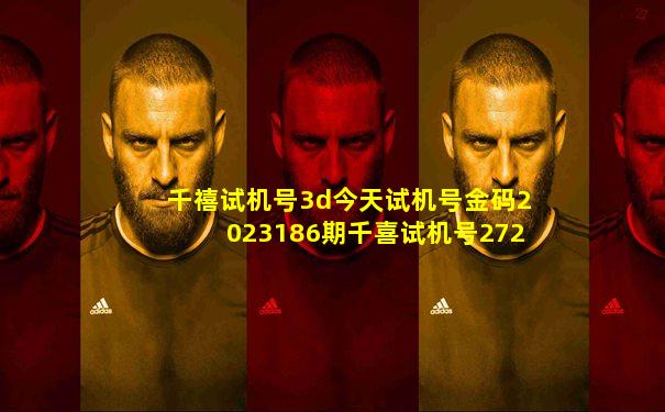 千禧试机号3d今天试机号金码2023186期千喜试机号272