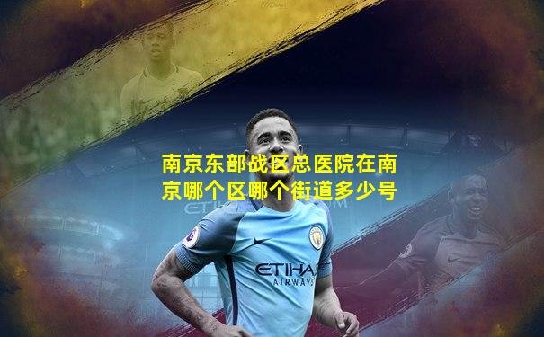 南京东部战区总医院在南京哪个区哪个街道多少号