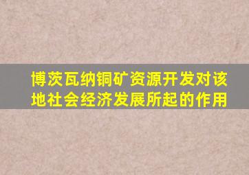 博茨瓦纳铜矿资源开发对该地社会经济发展所起的作用