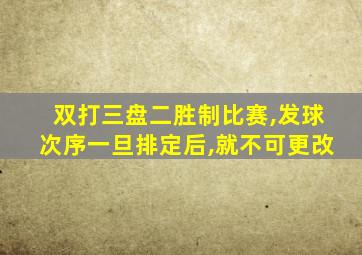 双打三盘二胜制比赛,发球次序一旦排定后,就不可更改