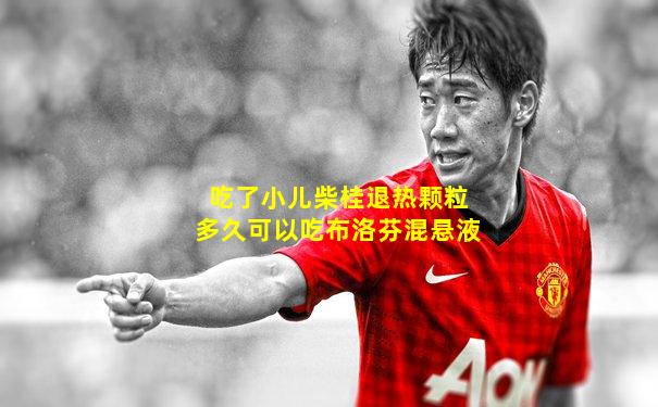 吃了小儿柴桂退热颗粒多久可以吃布洛芬混悬液