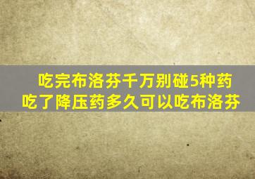 吃完布洛芬千万别碰5种药吃了降压药多久可以吃布洛芬