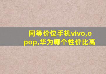 同等价位手机vivo,opop,华为哪个性价比高