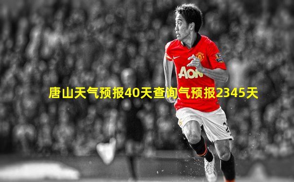 唐山天气预报40天查询气预报2345天