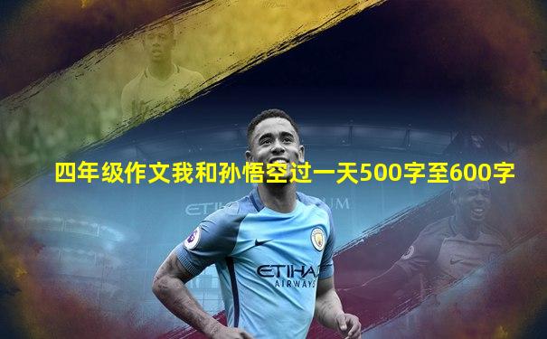 四年级作文我和孙悟空过一天500字至600字