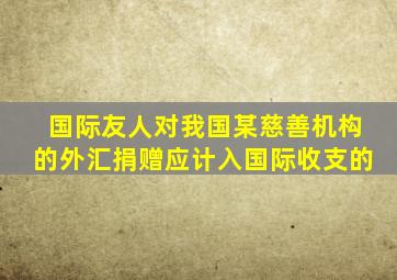 国际友人对我国某慈善机构的外汇捐赠应计入国际收支的