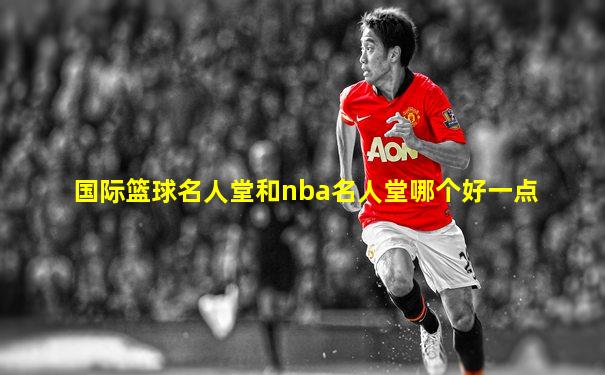 国际篮球名人堂和nba名人堂哪个好一点