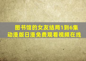图书馆的女友结局1到6集动漫版日漫免费观看视频在线