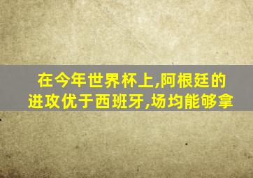在今年世界杯上,阿根廷的进攻优于西班牙,场均能够拿
