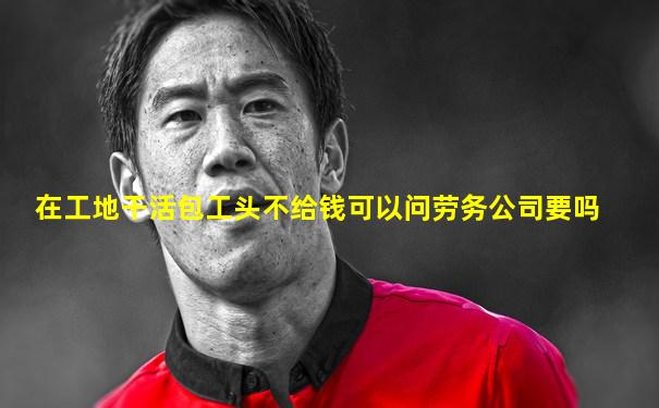 在工地干活包工头不给钱可以问劳务公司要吗
