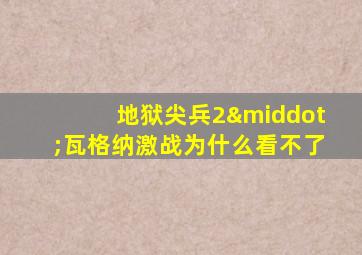 地狱尖兵2·瓦格纳激战为什么看不了