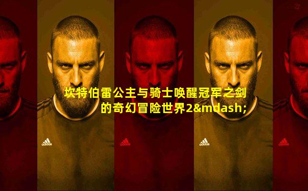 坎特伯雷公主与骑士唤醒冠军之剑的奇幻冒险世界2—2
