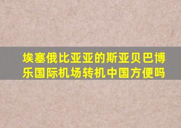 埃塞俄比亚亚的斯亚贝巴博乐国际机场转机中国方便吗