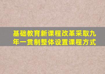 基础教育新课程改革采取九年一贯制整体设置课程方式