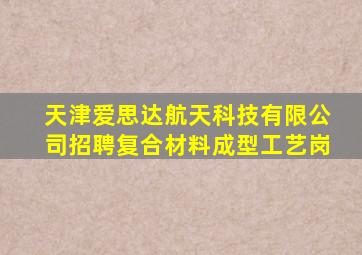 天津爱思达航天科技有限公司招聘复合材料成型工艺岗