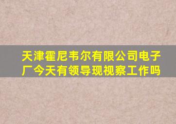 天津霍尼韦尔有限公司电子厂今天有领导现视察工作吗