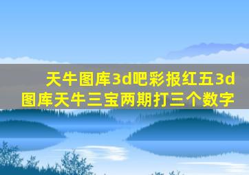 天牛图库3d吧彩报红五3d图库天牛三宝两期打三个数字