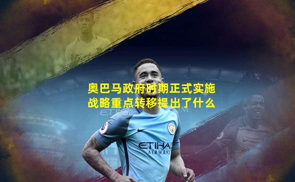 奥巴马政府时期正式实施战略重点转移提出了什么