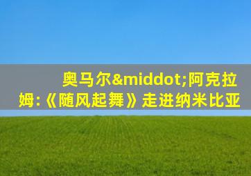 奥马尔·阿克拉姆:《随风起舞》走进纳米比亚