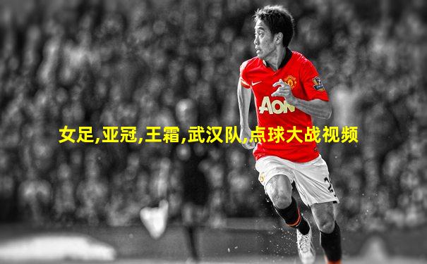 女足,亚冠,王霜,武汉队,点球大战视频
