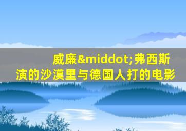 威廉·弗西斯演的沙漠里与德国人打的电影