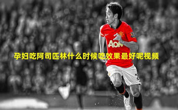 孕妇吃阿司匹林什么时候吃效果最好呢视频