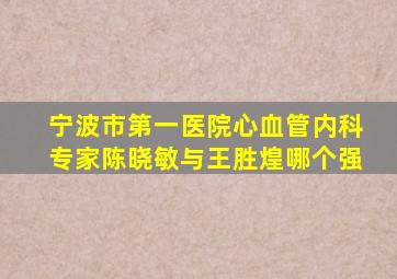 宁波市第一医院心血管内科专家陈晓敏与王胜煌哪个强