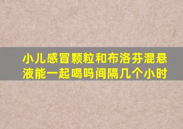 小儿感冒颗粒和布洛芬混悬液能一起喝吗间隔几个小时