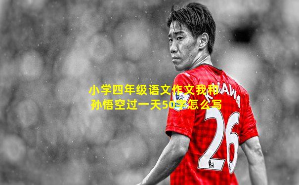 小学四年级语文作文我和孙悟空过一天50字怎么写
