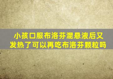 小孩口服布洛芬混悬液后又发热了可以再吃布洛芬颗粒吗