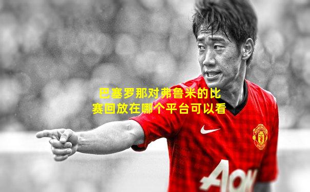 巴塞罗那对弗鲁米的比赛回放在哪个平台可以看