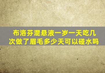 布洛芬混悬液一岁一天吃几次做了眉毛多少天可以碰水吗