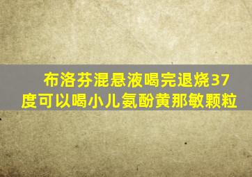 布洛芬混悬液喝完退烧37度可以喝小儿氨酚黄那敏颗粒