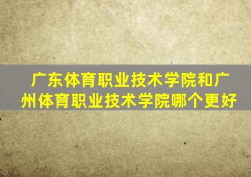 广东体育职业技术学院和广州体育职业技术学院哪个更好