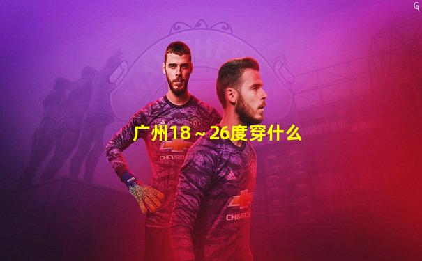 广州18～26度穿什么