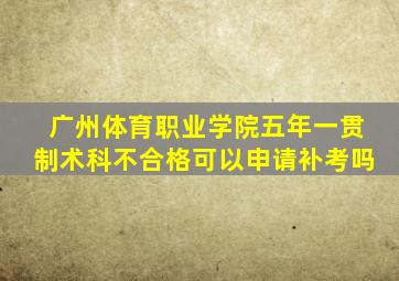 广州体育职业学院五年一贯制术科不合格可以申请补考吗