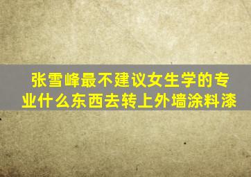 张雪峰最不建议女生学的专业什么东西去转上外墙涂料漆
