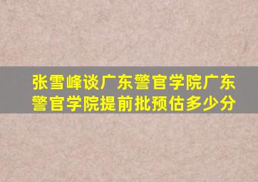 张雪峰谈广东警官学院广东警官学院提前批预估多少分