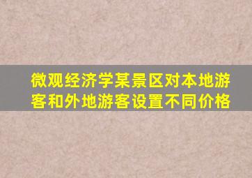 微观经济学某景区对本地游客和外地游客设置不同价格