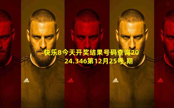 快乐8今天开奖结果号码查询2024.346第12月25号,期